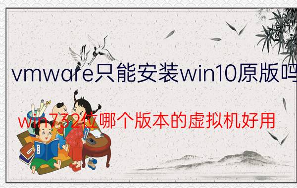 vmware只能安装win10原版吗 win732位哪个版本的虚拟机好用？